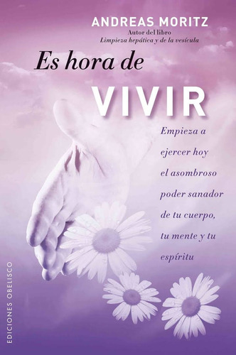 Es hora de vivir: Empieza a ejercer hoy el asombroso poder sanador de tu cuerpo, tu mente y tu espíritu, de Moritz, Andreas. Editorial Ediciones Obelisco, tapa blanda en español, 2011