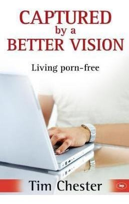 Captured By A Better Vision : Living Porn-free - Dr Tim Ches