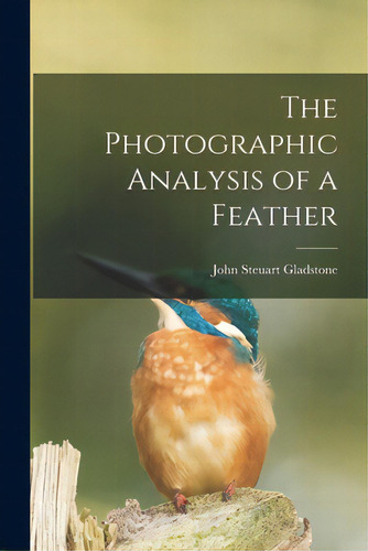 The Photographic Analysis Of A Feather, De Gladstone, John Steuart. Editorial Legare Street Pr, Tapa Blanda En Inglés
