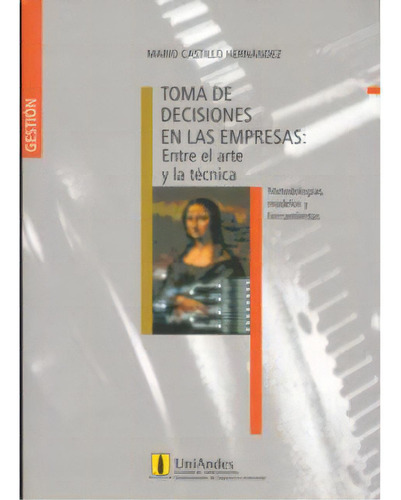 Toma De Decisiones En Las Empresas: Entre El Arte Y La Téc, De Mario Castillo Hernández. Serie 9586952217, Vol. 1. Editorial U. De Los Andes, Tapa Blanda, Edición 2006 En Español, 2006