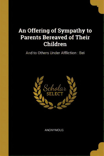 An Offering Of Sympathy To Parents Bereaved Of Their Children: And To Others Under Affliction: Bei, De Anonymous. Editorial Wentworth Pr, Tapa Blanda En Inglés