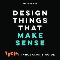 Design Things That Make Sense : Tech. Innovator's Guide -...