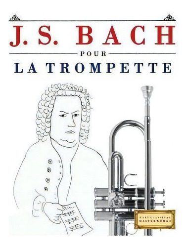 J. S. Bach Pour La Trompette : 10 Pi, De Easy Classical Masterworks. Editorial Createspace Independent Publishing Platform, Tapa Blanda En Francés