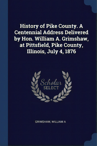 History Of Pike County. A Centennial Address Delivered By Hon. William A. Grimshaw, At Pittsfield..., De Grimshaw, William A.. Editorial Sagwan Pr, Tapa Blanda En Inglés