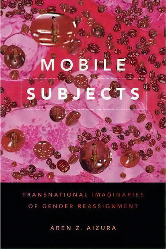Mobile Subjects : Transnational Imaginaries Of Gender Reassignment, De Aren Z. Aizura. Editorial Duke University Press, Tapa Blanda En Inglés