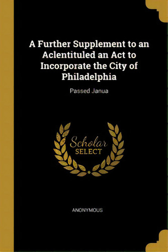 A Further Supplement To An Aclentituled An Act To Incorporate The City Of Philadelphia: Passed Janua, De Anonymous. Editorial Wentworth Pr, Tapa Blanda En Inglés
