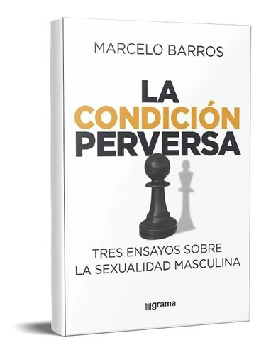 La Condición Perversa Tres Ensayos Sobre La Sexualidad Masculina: Tiene, De Marcelo Barros. Tiene, Vol. . Editorial Grama, Tapa Blanda En Español,