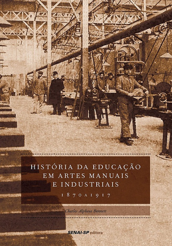 História Da Educação Em Artes Manuais E Industriais: 1870 A 1917 - Coleção Engenharia Da Formação Profissional, De Charles  Alpheus Bennett. Editora Senai, Capa Mole Em Português