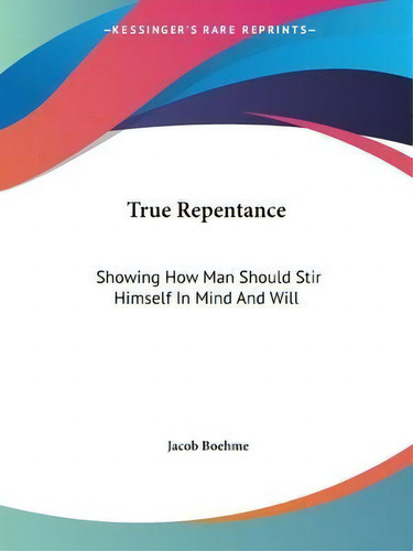True Repentance : Showing How Man Should Stir Himself In Mind And Will, De Jacob Boehme. Kessinger's Rare Reprints, Vol. 1. Editorial Kessinger Publishing Co, Tapa Blanda En Inglés