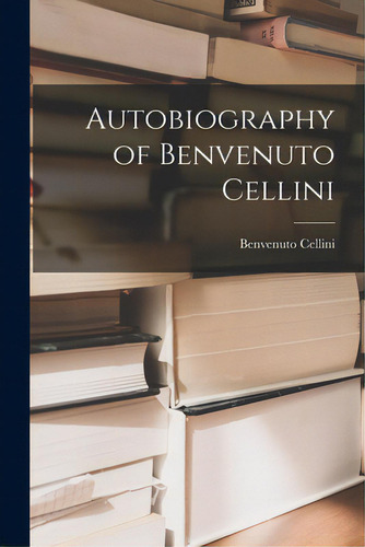 Autobiography Of Benvenuto Cellini, De Cellini, Benvenuto 1500-1571. Editorial Hassell Street Pr, Tapa Blanda En Inglés
