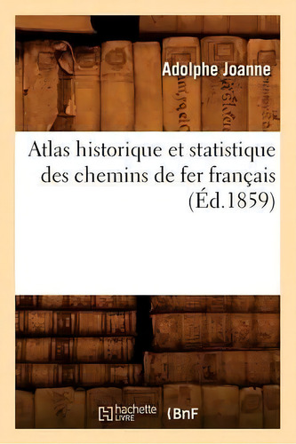 Atlas Historique Et Statistique Des Chemins De Fer Francais (ed.1859), De Adolphe Laurent Joanne., Vol. 1. Editorial Hachette Livre - Bnf, Tapa Blanda, Edición Éd. 1859 En Francés, 1859