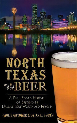 North Texas Beer : A Full-bodied History Of Brewing In Dallas, Fort Worth And Beyond, De Paul Hightower. Editorial History Press Library Editions, Tapa Dura En Inglés