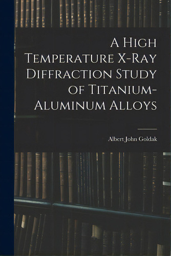 A High Temperature X-ray Diffraction Study Of Titanium-aluminum Alloys, De Albert John Goldak. Editorial Hassell Street Pr, Tapa Blanda En Inglés