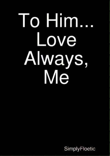To Him...love Always, Me, De Floetic, Simply. Editorial Lulu Pr, Tapa Blanda En Inglés