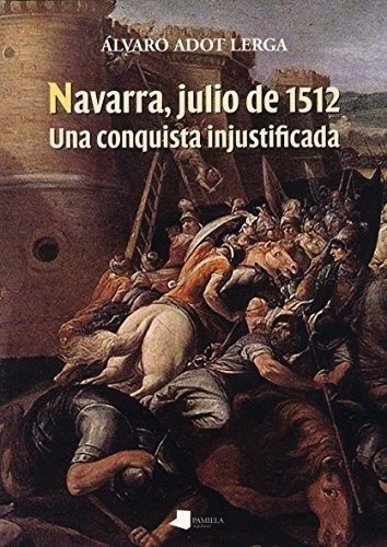 Navarra Julio De 1512 Una Conquista Injustificada - Adot Ler