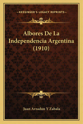 Albores De La Independencia Argentina (1910), De Zabala, Juan Arzadun Y.. Editorial Kessinger Pub Llc, Tapa Blanda En Español
