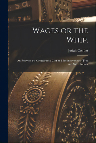 Wages Or The Whip.: An Essay On The Comparative Cost And Productiveness Of Free And Slave Labour, De Der, Josiah 1789-1855. Editorial Legare Street Pr, Tapa Blanda En Inglés