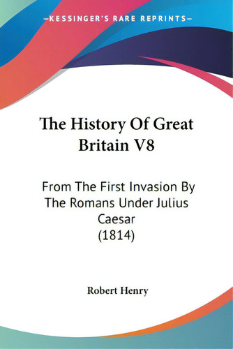 The History Of Great Britain V8: From The First Invasion By The Romans Under Julius Caesar (1814), De Henry, Robert., Vol. 8. Editorial Kessinger Pub Llc, Tapa Blanda En Inglés