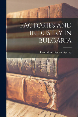 Factories And Industry In Bulgaria, De Central Intelligence Agency., Vol. 1. Editorial Hassell Street Pr, Tapa Blanda En Inglés
