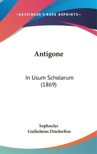Antigone: In Usum Scholarum (1869), De Sophocles. Editorial Kessinger Pub Llc, Tapa Dura En Inglés