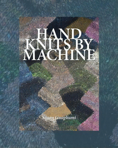 Hand Knits By Machine : The Ultimate Guide For Hand And Machine Knitters, De Susan Guagliumi. Editorial Guagliumidotcom, Tapa Blanda En Inglés