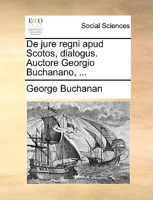 Libro De Jure Regni Apud Scotos, Dialogus. Auctore Georgi...