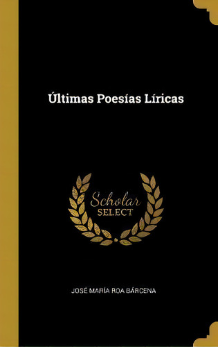 Ltimas Poes As L Ricas, De Jose Maria Roa Barcena., Vol. 1. Editorial Scholar Select, Tapa Dura En Español