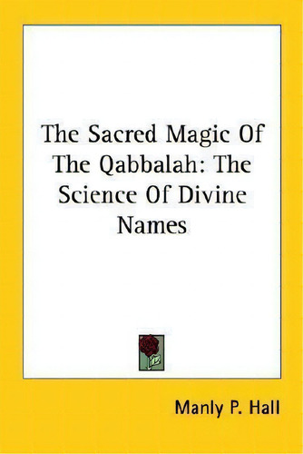 The Sacred Magic Of The Qabbalah : The Science Of Divine Names, De Manly P Hall., Vol. 1. Editorial Kessinger Publishing, Tapa Blanda En Inglés
