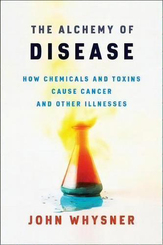 The Alchemy Of Disease : How Chemicals And Toxins Cause Cancer And Other Illnesses, De John Whysner. Editorial Columbia University Press, Tapa Dura En Inglés