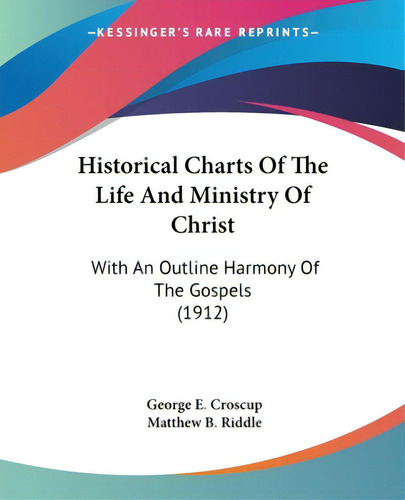 Historical Charts Of The Life And Ministry Of Christ: With An Outline Harmony Of The Gospels (1912), De Croscup, George E.. Editorial Kessinger Pub Llc, Tapa Blanda En Inglés