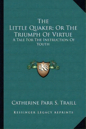 The Little Quaker; Or The Triumph Of Virtue : A Tale For The Instruction Of Youth, De Catherine Parr S Traill. Editorial Kessinger Publishing, Tapa Blanda En Inglés