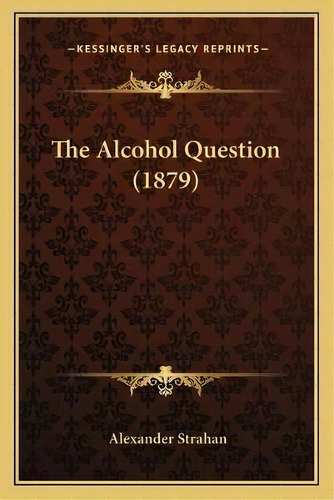 The Alcohol Question (1879), De Alexander Strahan. Editorial Kessinger Publishing, Tapa Blanda En Inglés