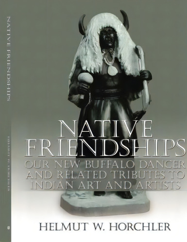 Native Friendships : Our New Buffalo Dancer And Related Tributes To Indian Art And Artists, De Helmut W. Horchler. Editorial Authorhouse, Tapa Blanda En Inglés