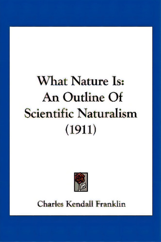 What Nature Is: An Outline Of Scientific Naturalism (1911), De Franklin, Charles Kendall. Editorial Kessinger Pub Llc, Tapa Blanda En Inglés