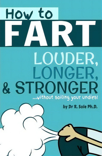 How To Fart - Louder, Longer, And Stronger...without Soiling Your Undies!, De Dr R Sole Ph D. Editorial Createspace Independent Publishing Platform, Tapa Blanda En Inglés