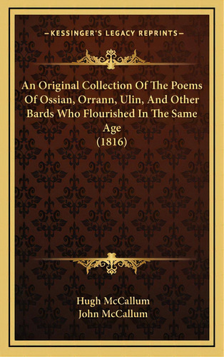 An Original Collection Of The Poems Of Ossian, Orrann, Ulin, And Other Bards Who Flourished In Th...: (1816), De Mccallum, Hugh. Kessinger's Legacy Reprints, Vol. 1. Editorial Kessinger Pub Llc,