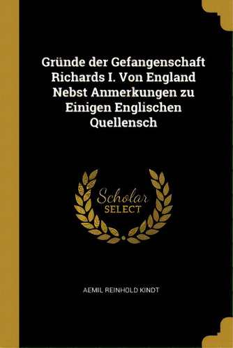 Grãâ¼nde Der Gefangenschaft Richards I. Von England Nebst Anmerkungen Zu Einigen Englischen Quel..., De Kindt, Aemil Reinhold. Editorial Wentworth Pr, Tapa Blanda En Inglés