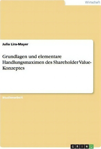 Grundlagen Und Elementare Handlungsmaximen Des Shareholder Value- Konzeptes, De Julia Lira-mayer., Vol. 1. Editorial Grin Publishing, Tapa Blanda En Alemán