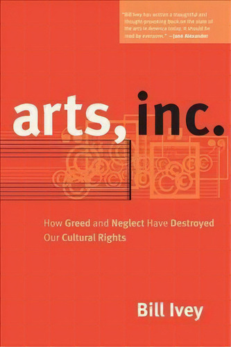 Arts, Inc. : How Greed And Neglect Have Destroyed Our Cultural Rights, De Bill Ivey. Editorial University Of California Press, Tapa Blanda En Inglés