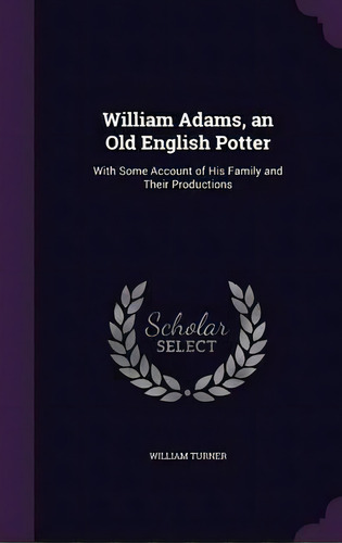 William Adams, An Old English Potter, De William Turner. Editorial Palala Press, Tapa Dura En Inglés
