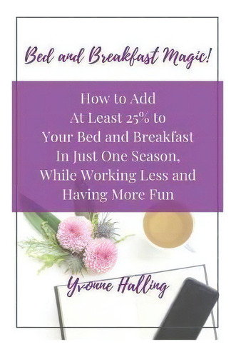 Bed And Breakfast Magic : How To Add At Least 25% To Your Bed And Breakfast In Just One Season Wh..., De Yvonne Halling. Editorial Createspace Independent Publishing Platform, Tapa Blanda En Inglés