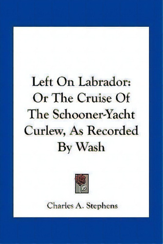 Left On Labrador : Or The Cruise Of The Schooner-yacht Curlew, As Recorded By Wash, De Charles A Stephens. Editorial Kessinger Publishing, Tapa Blanda En Inglés