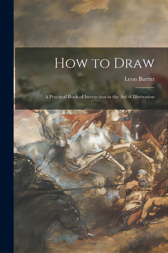 How To Draw; A Practical Book Of Instruction In The Art Of Illustration, De Barritt, Leon 1851-1938. Editorial Legare Street Pr, Tapa Blanda En Inglés