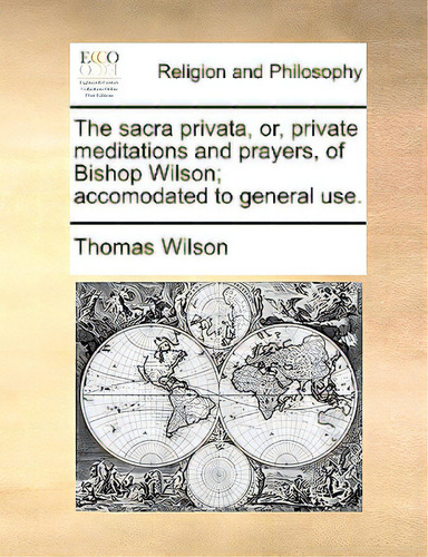 The Sacra Privata, Or, Private Meditations And Prayers, Of Bishop Wilson; Accomodated To General ..., De Wilson, Thomas., Vol. 1. Editorial Gale Ecco Print Ed, Tapa Blanda En Inglés