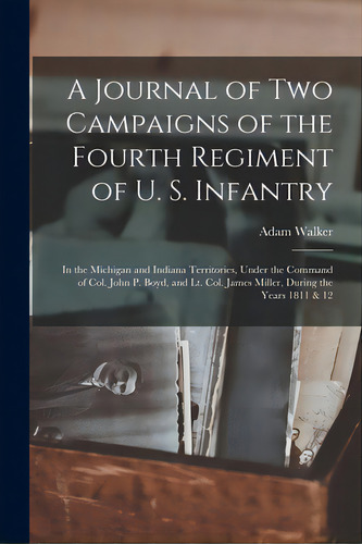 A Journal Of Two Campaigns Of The Fourth Regiment Of U. S. Infantry: In The Michigan And Indiana ..., De Walker, Adam. Editorial Legare Street Pr, Tapa Blanda En Inglés