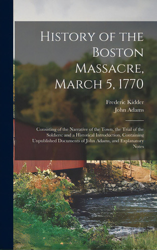 History Of The Boston Massacre, March 5, 1770; Consisting Of The Narrative Of The Town, The Trial..., De Kidder, Frederic 1804-1885. Editorial Legare Street Pr, Tapa Dura En Inglés