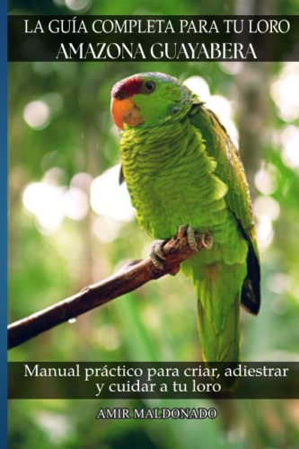 La Guia Completa Para Tu Loro Amazona Guayabera: Manual Prac