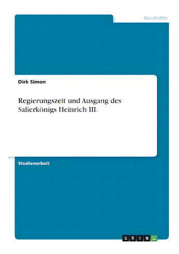 Regierungszeit Und Ausgang Des Salierkoenigs Heinrich Iii., De Dirk Simon., Vol. 1. Editorial Grin Verlag, Tapa Blanda En Alemán
