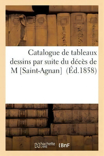 Catalogue De Tableaux Dessins Par Suite Du Deces De M Saint-agnan, De Sans Auteur. Editorial Hachette Livre - Bnf, Tapa Blanda En Francés