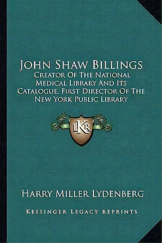John Shaw Billings : Creator Of The National Medical Library And Its Catalogue, First Director Of..., De Harry Miller Lydenberg. Editorial Kessinger Publishing, Tapa Blanda En Inglés